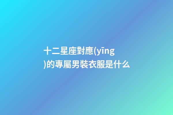 十二星座對應(yīng)的專屬男裝衣服是什么