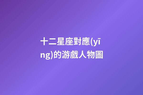 十二星座對應(yīng)的游戲人物圖-第1張-星座運勢-玄機(jī)派