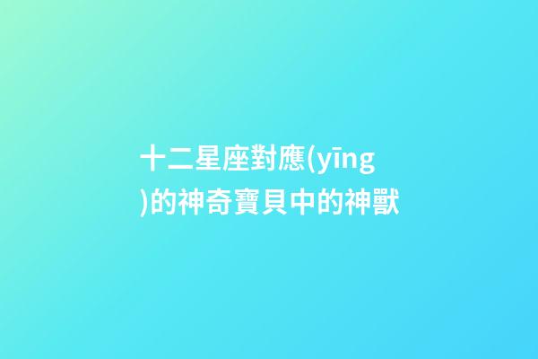 十二星座對應(yīng)的神奇寶貝中的神獸-第1張-星座運(yùn)勢-玄機(jī)派