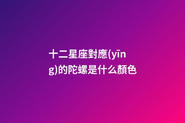 十二星座對應(yīng)的陀螺是什么顏色-第1張-星座運勢-玄機派