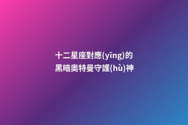 十二星座對應(yīng)的黑暗奧特曼守護(hù)神-第1張-星座運(yùn)勢-玄機(jī)派