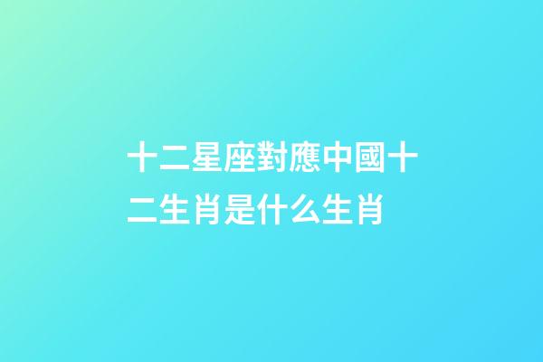 十二星座對應中國十二生肖是什么生肖-第1張-星座運勢-玄機派