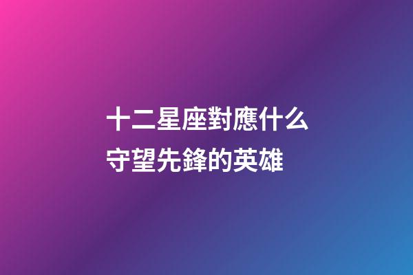 十二星座對應什么守望先鋒的英雄-第1張-星座運勢-玄機派