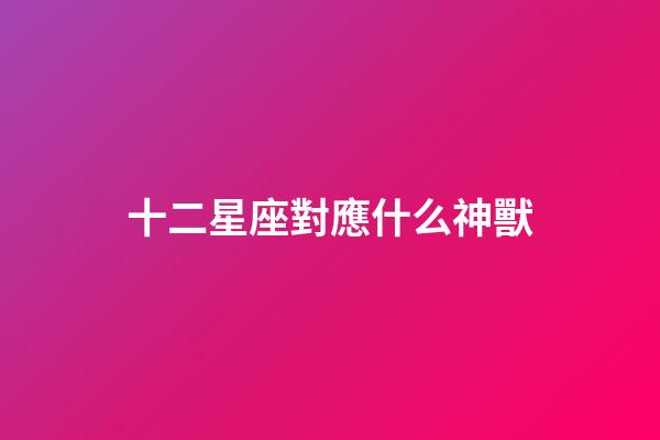 十二星座對應什么神獸-第1張-星座運勢-玄機派