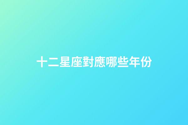 十二星座對應哪些年份-第1張-星座運勢-玄機派