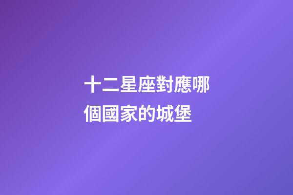 十二星座對應哪個國家的城堡-第1張-星座運勢-玄機派