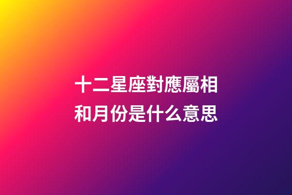 十二星座對應屬相和月份是什么意思-第1張-星座運勢-玄機派