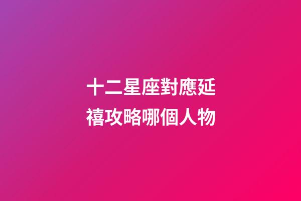 十二星座對應延禧攻略哪個人物-第1張-星座運勢-玄機派
