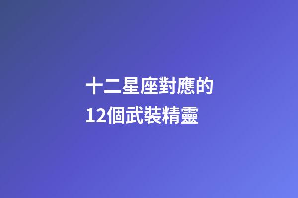 十二星座對應的12個武裝精靈-第1張-星座運勢-玄機派