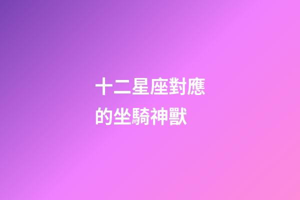 十二星座對應的坐騎神獸-第1張-星座運勢-玄機派
