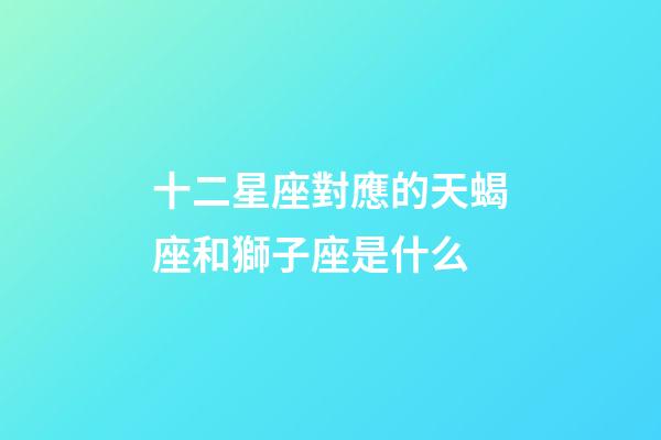 十二星座對應的天蝎座和獅子座是什么-第1張-星座運勢-玄機派