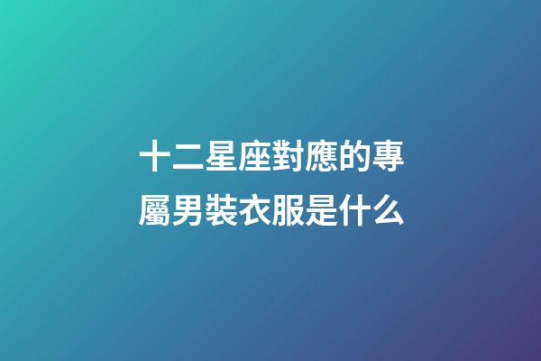 十二星座對應的專屬男裝衣服是什么