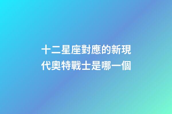十二星座對應的新現代奧特戰士是哪一個-第1張-星座運勢-玄機派
