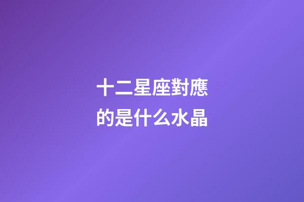 十二星座對應的是什么水晶-第1張-星座運勢-玄機派