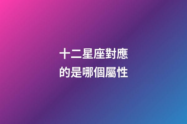 十二星座對應的是哪個屬性-第1張-星座運勢-玄機派