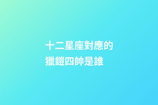 十二星座對應的獵鎧四帥是誰-第1張-星座運勢-玄機派