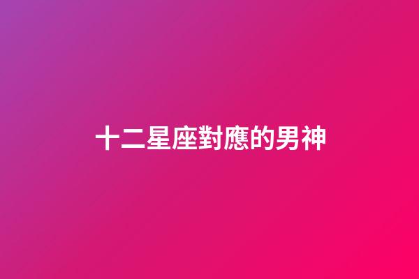 十二星座對應的男神-第1張-星座運勢-玄機派
