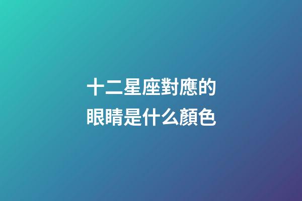 十二星座對應的眼睛是什么顏色-第1張-星座運勢-玄機派