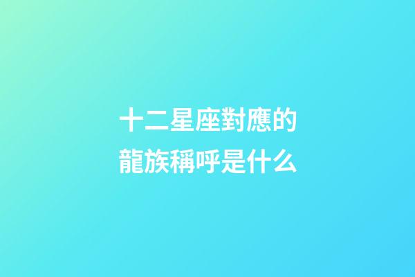 十二星座對應的龍族稱呼是什么
