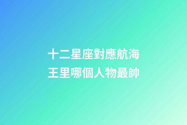 十二星座對應航海王里哪個人物最帥-第1張-星座運勢-玄機派