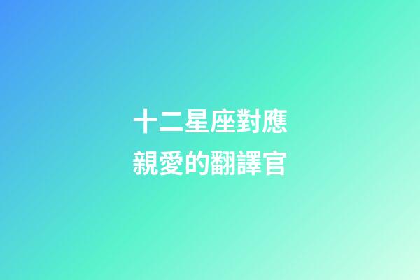 十二星座對應親愛的翻譯官-第1張-星座運勢-玄機派