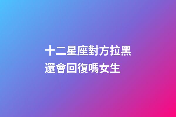 十二星座對方拉黑還會回復嗎女生-第1張-星座運勢-玄機派