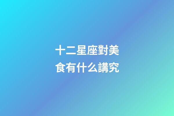 十二星座對美食有什么講究-第1張-星座運勢-玄機派