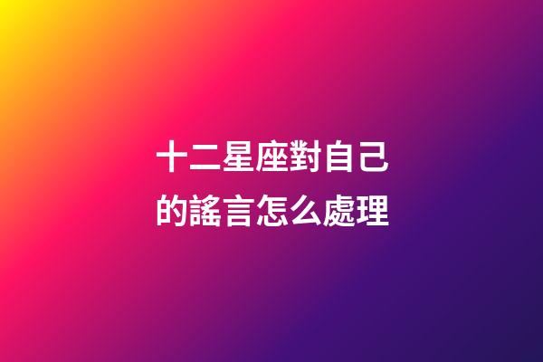 十二星座對自己的謠言怎么處理-第1張-星座運勢-玄機派