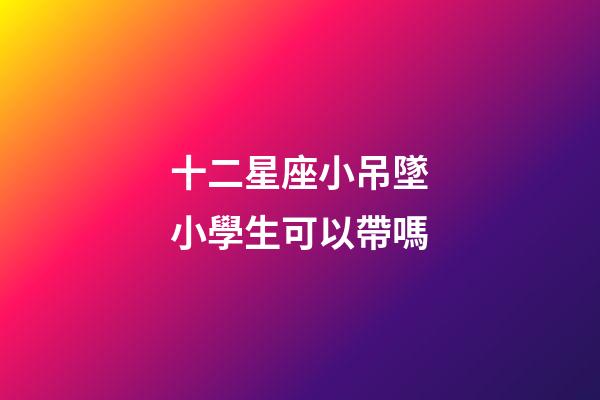 十二星座小吊墜小學生可以帶嗎-第1張-星座運勢-玄機派