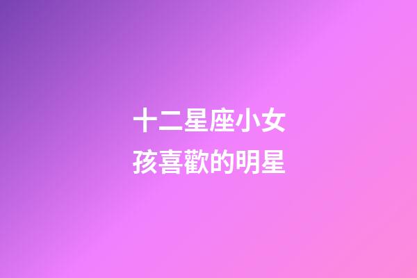 十二星座小女孩喜歡的明星-第1張-星座運勢-玄機派