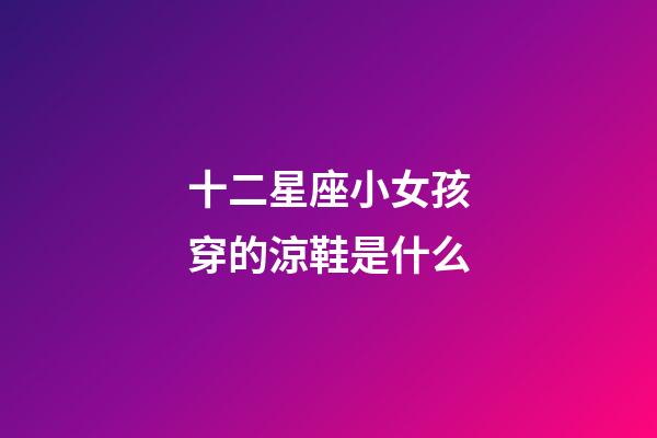 十二星座小女孩穿的涼鞋是什么-第1張-星座運勢-玄機派