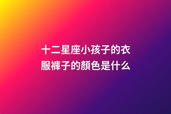 十二星座小孩子的衣服褲子的顏色是什么-第1張-星座運勢-玄機派