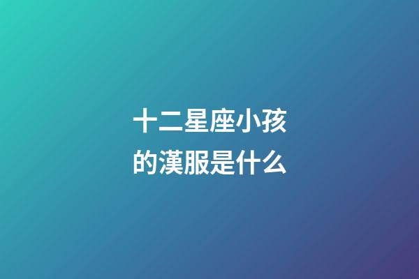 十二星座小孩的漢服是什么-第1張-星座運勢-玄機派