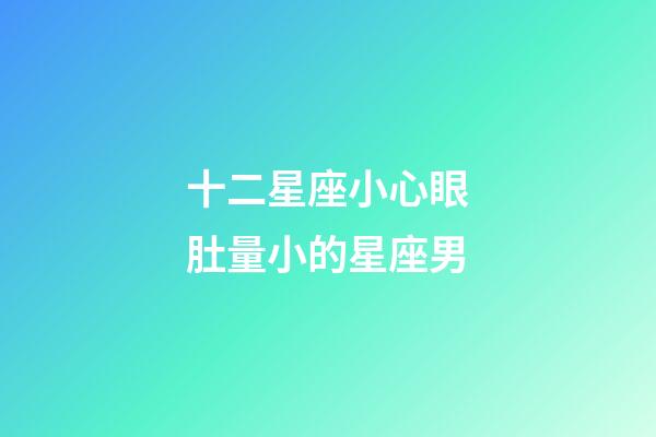 十二星座小心眼肚量小的星座男-第1張-星座運勢-玄機派