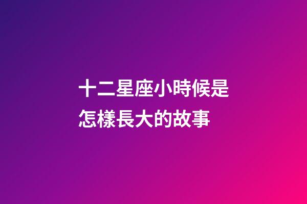 十二星座小時候是怎樣長大的故事-第1張-星座運勢-玄機派