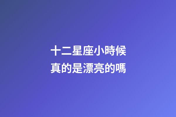 十二星座小時候真的是漂亮的嗎-第1張-星座運勢-玄機派