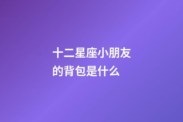 十二星座小朋友的背包是什么-第1張-星座運勢-玄機派