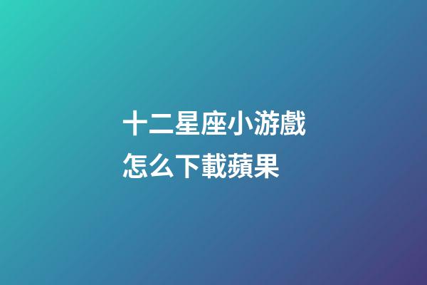 十二星座小游戲怎么下載蘋果-第1張-星座運勢-玄機派