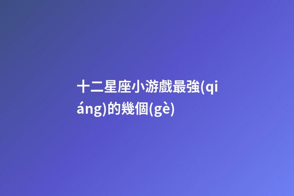 十二星座小游戲最強(qiáng)的幾個(gè)-第1張-星座運(yùn)勢(shì)-玄機(jī)派