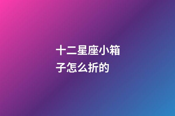 十二星座小箱子怎么折的-第1張-星座運勢-玄機派