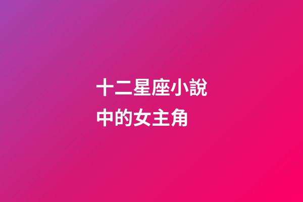 十二星座小說中的女主角-第1張-星座運勢-玄機派