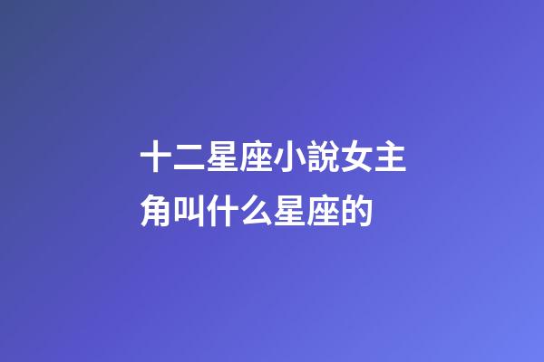 十二星座小說女主角叫什么星座的-第1張-星座運(yùn)勢(shì)-玄機(jī)派