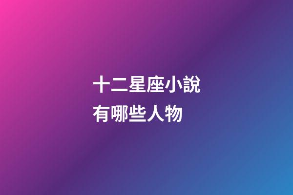 十二星座小說有哪些人物-第1張-星座運勢-玄機派