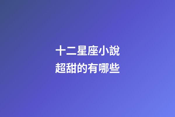 十二星座小說超甜的有哪些-第1張-星座運勢-玄機派