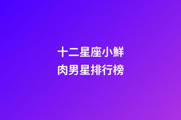 十二星座小鮮肉男星排行榜-第1張-星座運勢-玄機派