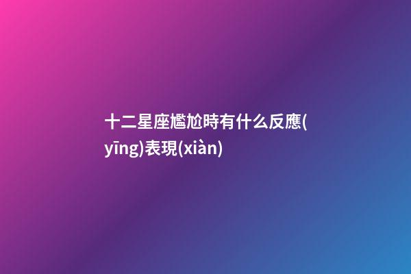 十二星座尷尬時有什么反應(yīng)表現(xiàn)-第1張-星座運勢-玄機派