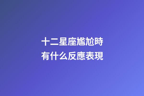 十二星座尷尬時有什么反應表現-第1張-星座運勢-玄機派