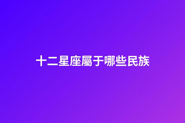 十二星座屬于哪些民族-第1張-星座運勢-玄機派