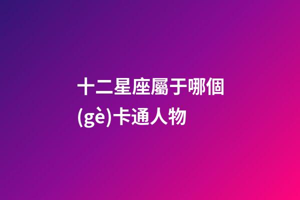 十二星座屬于哪個(gè)卡通人物-第1張-星座運(yùn)勢(shì)-玄機(jī)派