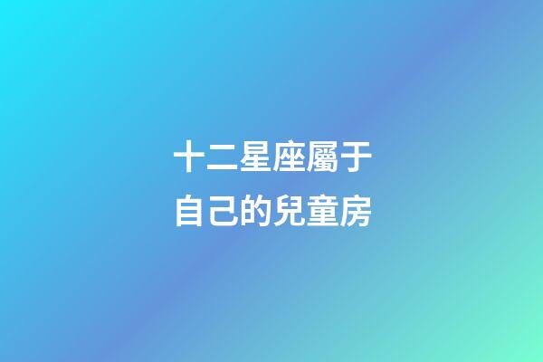 十二星座屬于自己的兒童房-第1張-星座運(yùn)勢(shì)-玄機(jī)派